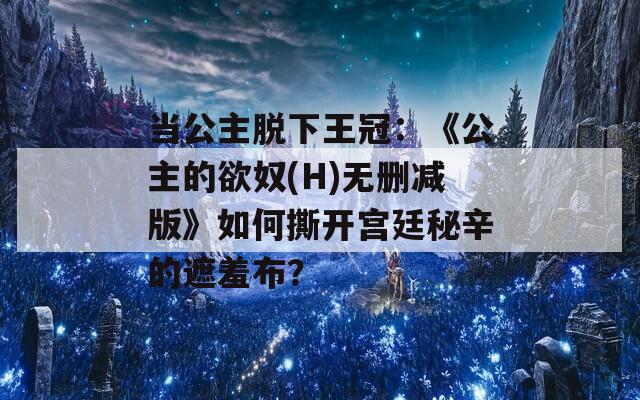 当公主脱下王冠：《公主的欲奴(H)无删减版》如何撕开宫廷秘辛的遮羞布？