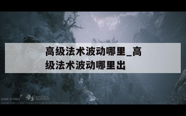 高级法术波动哪里_高级法术波动哪里出