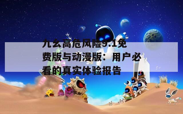 九幺高危风险9.1免费版与动漫版：用户必看的真实体验报告