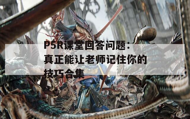 P5R课堂回答问题：真正能让老师记住你的技巧合集