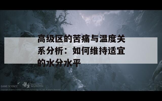 高级区的苦痛与温度关系分析：如何维持适宜的水分水平