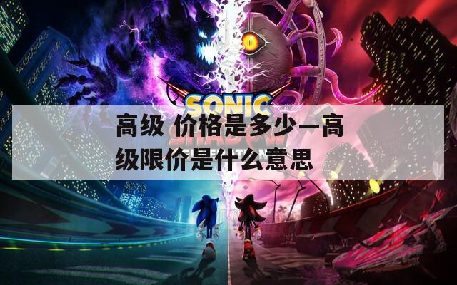 高级 价格是多少—高级限价是什么意思