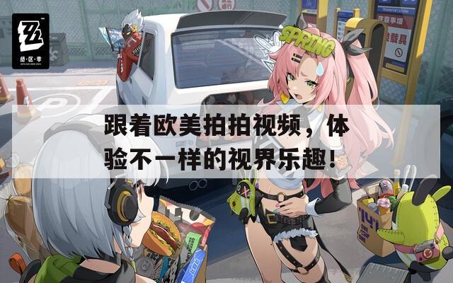 跟着欧美拍拍视频，体验不一样的视界乐趣！