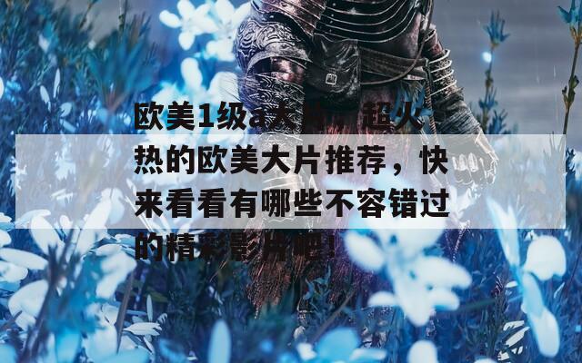 欧美1级a大片，超火热的欧美大片推荐，快来看看有哪些不容错过的精彩影片吧！
