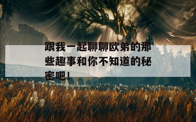 跟我一起聊聊欧弟的那些趣事和你不知道的秘密吧！