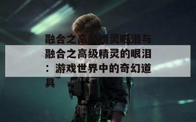 融合之高级精灵眼泪与融合之高级精灵的眼泪：游戏世界中的奇幻道具