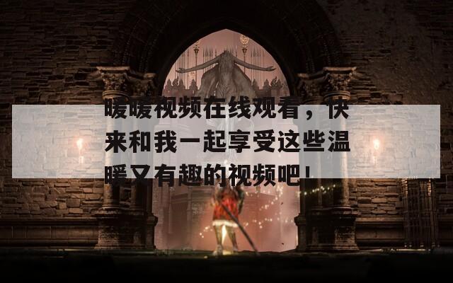 暖暖视频在线观看，快来和我一起享受这些温暖又有趣的视频吧！