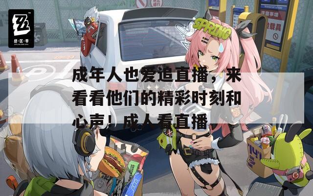 成年人也爱追直播，来看看他们的精彩时刻和心声！成人看直播