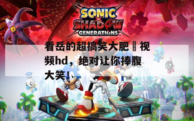 看岳的超搞笑大肥坹视频hd，绝对让你捧腹大笑！