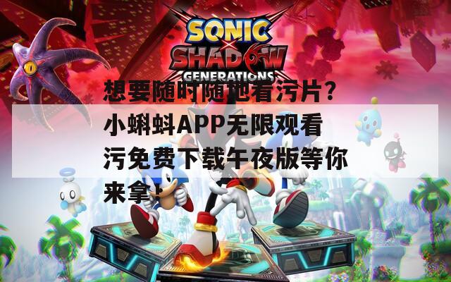 想要随时随地看污片？小蝌蚪APP无限观看污免费下载午夜版等你来拿！