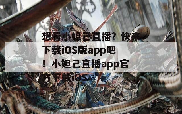 想看小妲己直播？快来下载iOS版app吧！小妲己直播app官方下载iOS