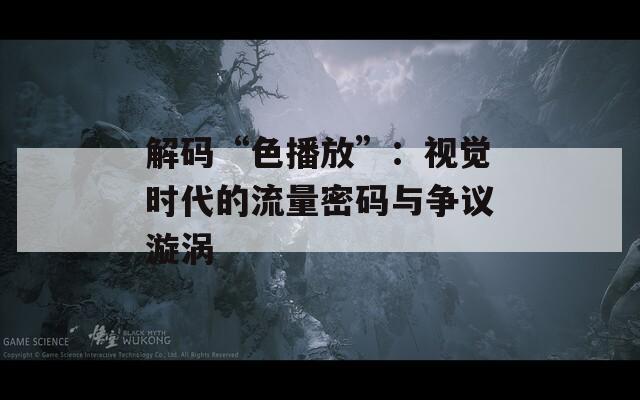 解码“色播放”：视觉时代的流量密码与争议漩涡