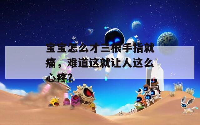 宝宝怎么才三根手指就痛，难道这就让人这么心疼？