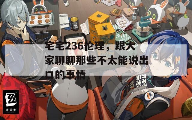 宅宅236伦理，跟大家聊聊那些不太能说出口的事情