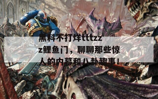 黑料不打烊tttzzz鲤鱼门，聊聊那些惊人的内幕和八卦趣事！
