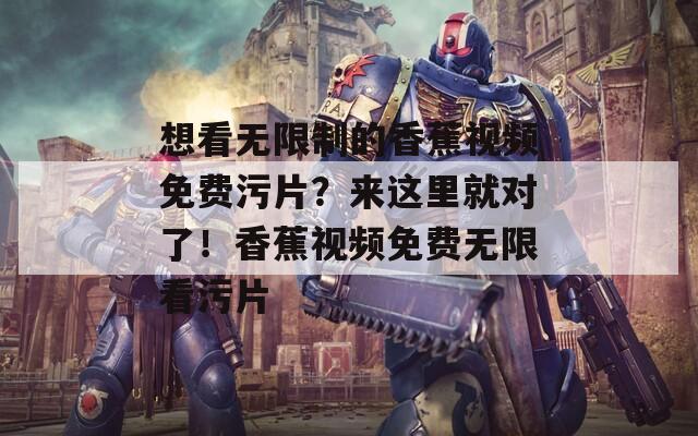 想看无限制的香蕉视频免费污片？来这里就对了！香蕉视频免费无限看污片