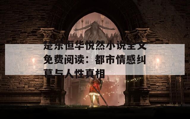 楚东恒华悦然小说全文免费阅读：都市情感纠葛与人性真相