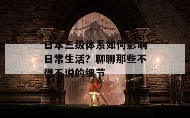 日本三级体系如何影响日常生活？聊聊那些不得不说的细节