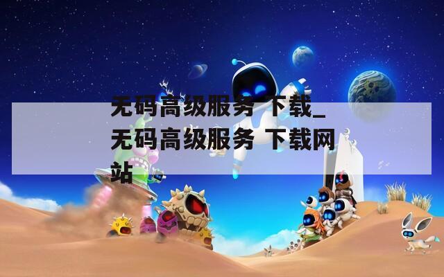 无码高级服务 下载_无码高级服务 下载网站