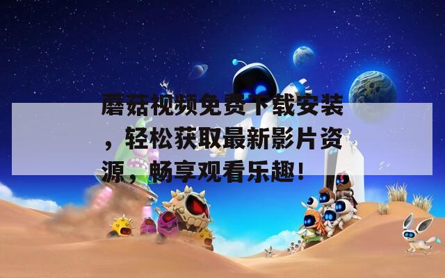 蘑菇视频免费下载安装，轻松获取最新影片资源，畅享观看乐趣！