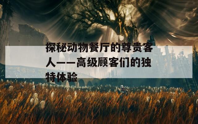 探秘动物餐厅的尊贵客人——高级顾客们的独特体验