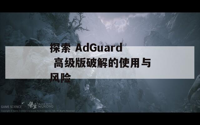 探索 AdGuard 高级版破解的使用与风险