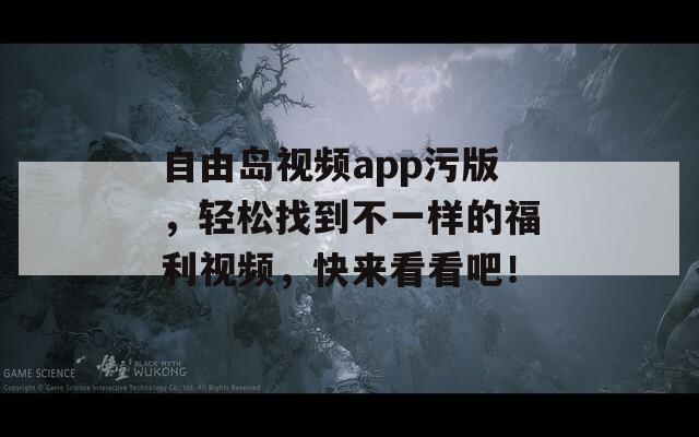 自由岛视频app污版，轻松找到不一样的福利视频，快来看看吧！