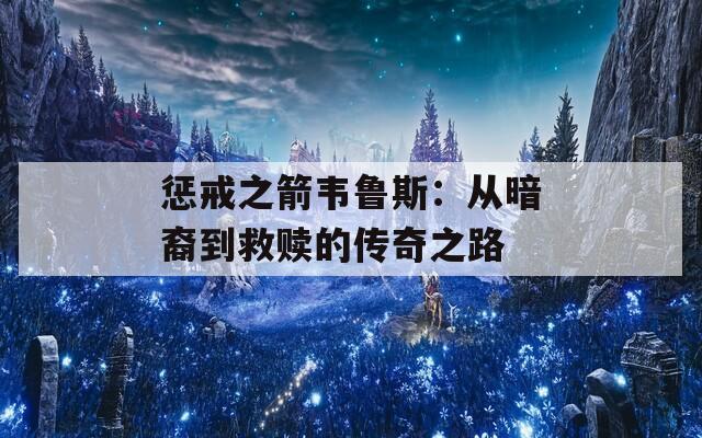 惩戒之箭韦鲁斯：从暗裔到救赎的传奇之路