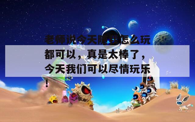 老师说今天随我怎么玩都可以，真是太棒了，今天我们可以尽情玩乐！