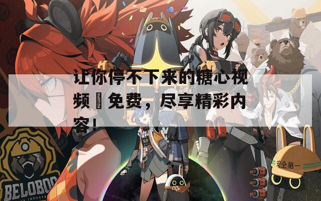让你停不下来的糖心视频汚免费，尽享精彩内容！