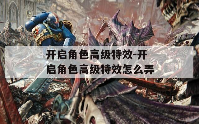 开启角色高级特效-开启角色高级特效怎么弄