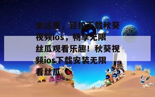 来这里，轻松下载秋葵视频ios，畅享无限丝瓜观看乐趣！秋葵视频ios下载安装无限看丝瓜