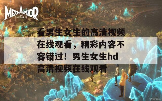 看男生女生的高清视频在线观看，精彩内容不容错过！男生女生hd高清视频在线观看