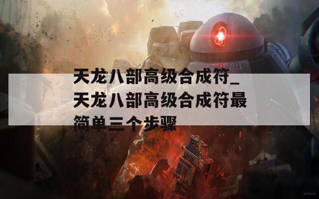 天龙八部高级合成符_天龙八部高级合成符最简单三个步骤