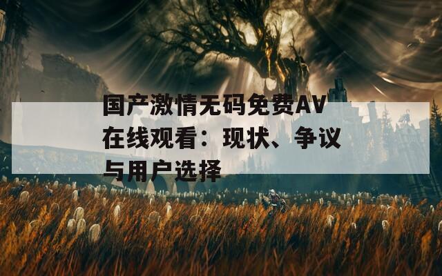 国产激情无码免费AV在线观看：现状、争议与用户选择