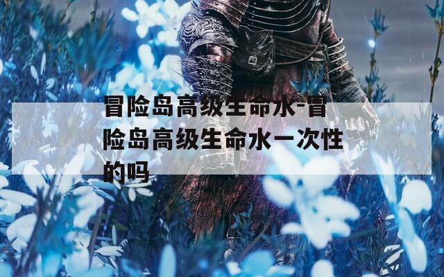 冒险岛高级生命水-冒险岛高级生命水一次性的吗
