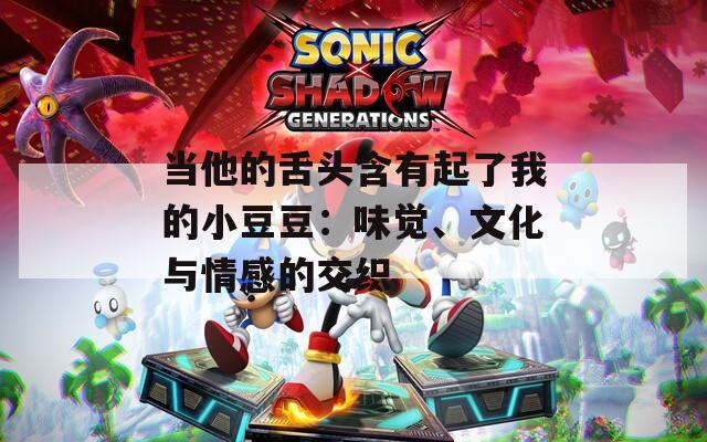 当他的舌头含有起了我的小豆豆：味觉、文化与情感的交织