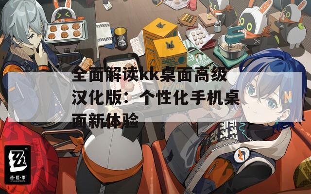 全面解读kk桌面高级汉化版：个性化手机桌面新体验