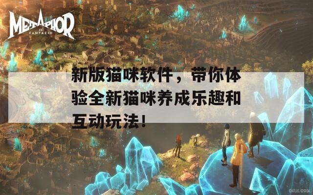 新版猫咪软件，带你体验全新猫咪养成乐趣和互动玩法！