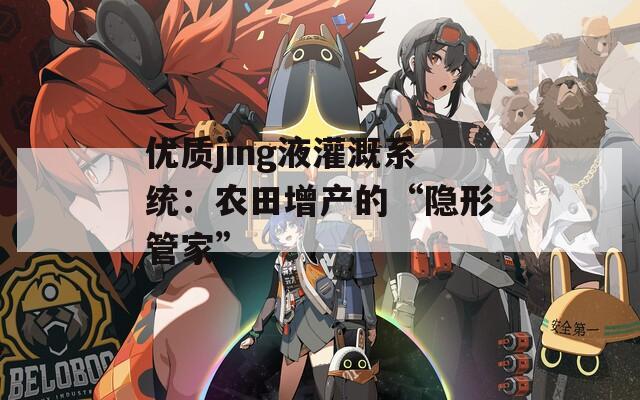 优质jing液灌溉系统：农田增产的“隐形管家”