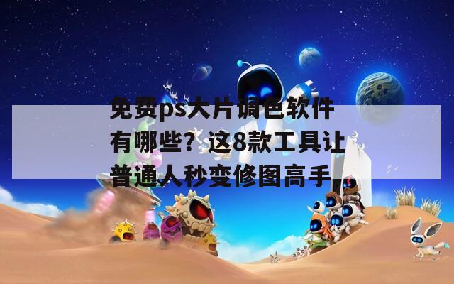 免费ps大片调色软件有哪些？这8款工具让普通人秒变修图高手