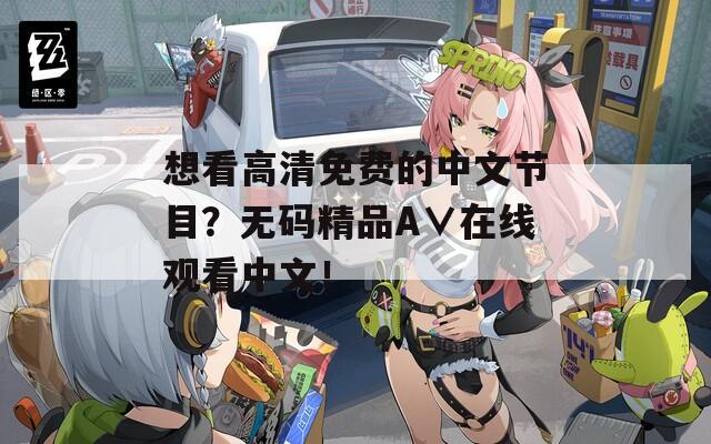 想看高清免费的中文节目？无码精品A∨在线观看中文！