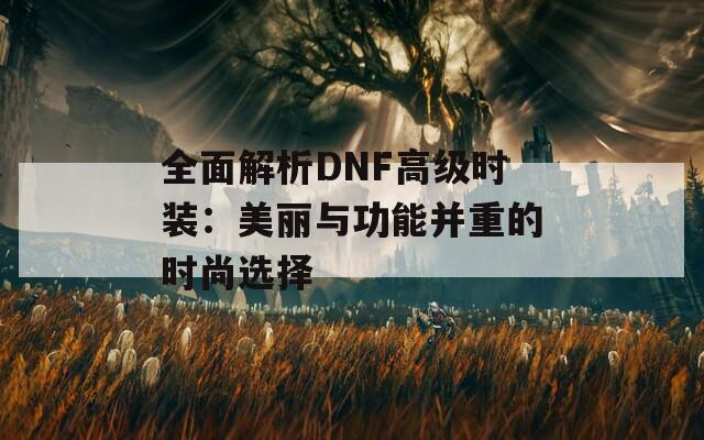 全面解析DNF高级时装：美丽与功能并重的时尚选择