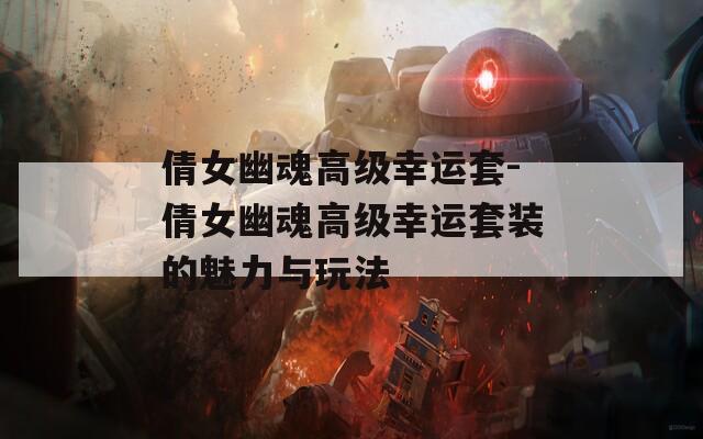 倩女幽魂高级幸运套-倩女幽魂高级幸运套装的魅力与玩法