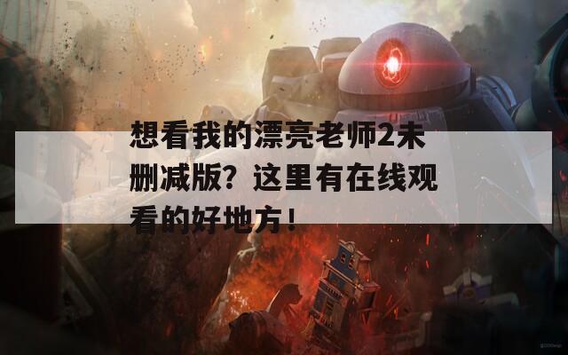 想看我的漂亮老师2未删减版？这里有在线观看的好地方！