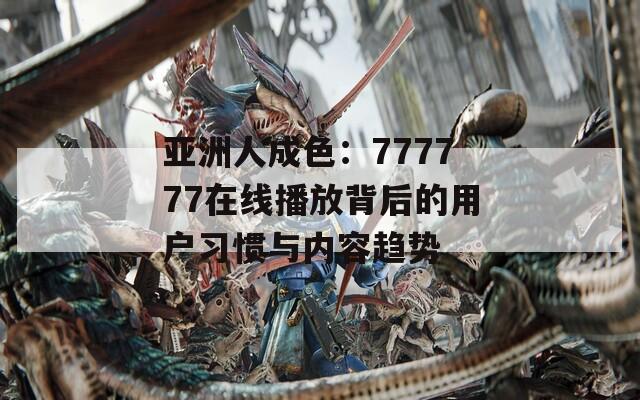 亚洲人成色：777777在线播放背后的用户习惯与内容趋势