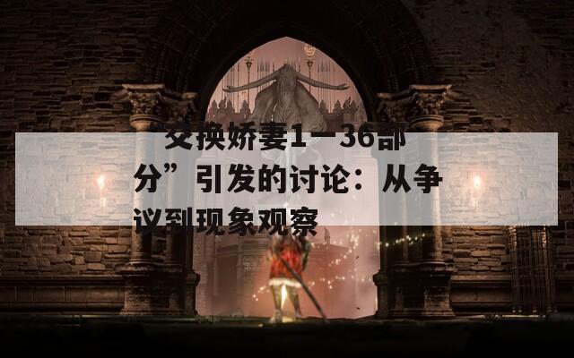 “交换娇妻1一36部分”引发的讨论：从争议到现象观察