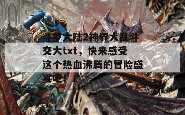斗罗大陆2神界大乱斗交大txt，快来感受这个热血沸腾的冒险盛宴吧！