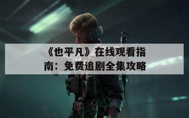 《也平凡》在线观看指南：免费追剧全集攻略