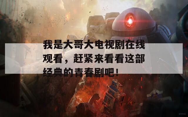 我是大哥大电视剧在线观看，赶紧来看看这部经典的青春剧吧！